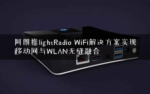 阿朗推lightRadio WiFi解决方案实现移动网与WLAN无缝融合